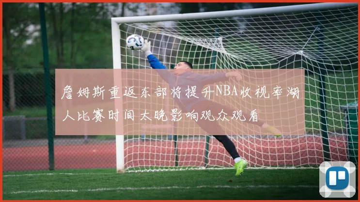 詹姆斯重返东部将提升NBA收视率湖人比赛时间太晚影响观众观看