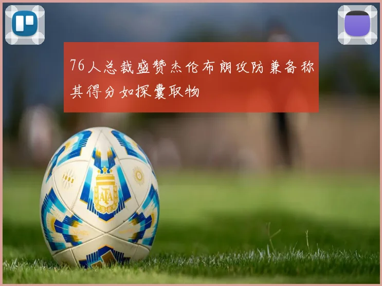 76人总裁盛赞杰伦布朗攻防兼备称其得分如探囊取物