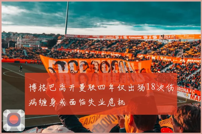 博格巴离开曼联四年仅出场18次伤病缠身或面临失业危机