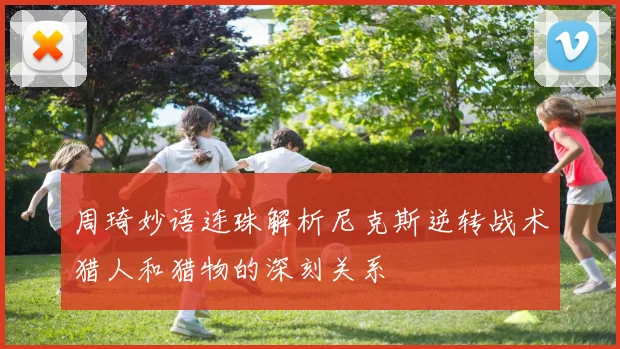周琦妙语连珠解析尼克斯逆转战术猎人和猎物的深刻关系
