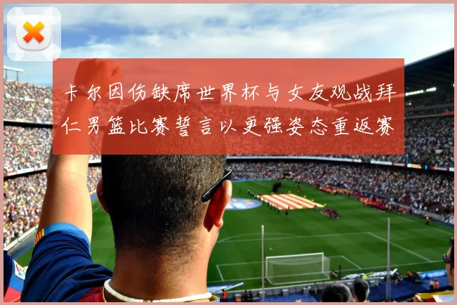卡尔因伤缺席世界杯与女友观战拜仁男篮比赛誓言以更强姿态重返赛场