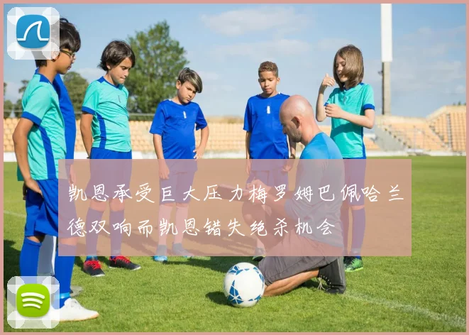 凯恩承受巨大压力梅罗姆巴佩哈兰德双响而凯恩错失绝杀机会