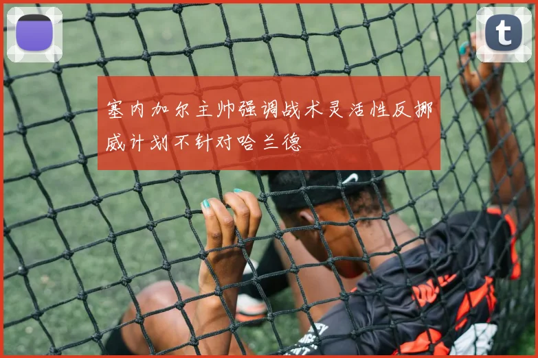 塞内加尔主帅强调战术灵活性反挪威计划不针对哈兰德
