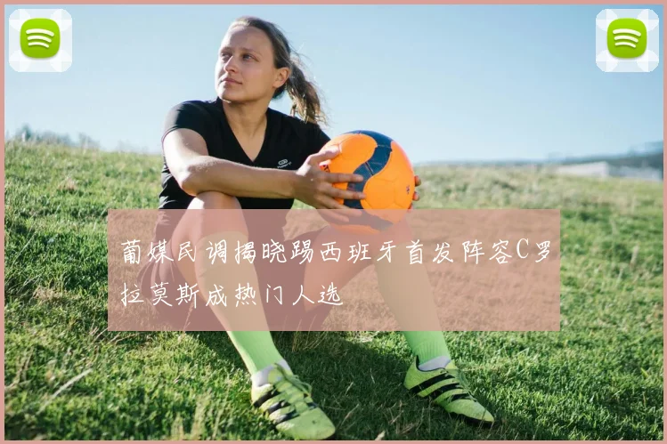 葡媒民调揭晓踢西班牙首发阵容C罗拉莫斯成热门人选