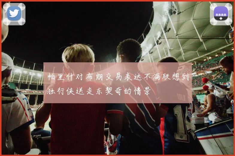 帕里什对布朗交易表达不满联想到独行侠送走东契奇的情景