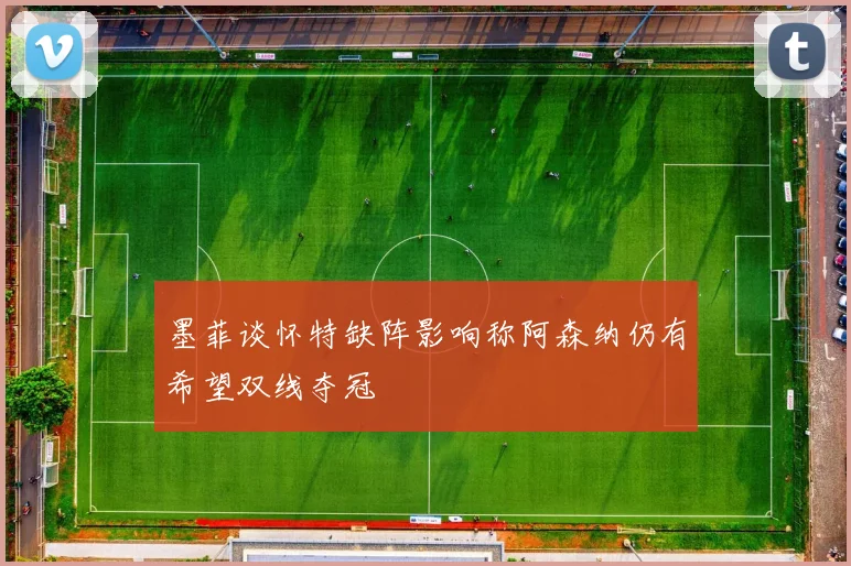 墨菲谈怀特缺阵影响称阿森纳仍有希望双线夺冠