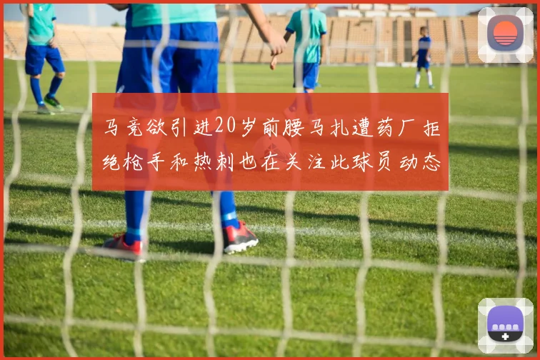 马竞欲引进20岁前腰马扎遭药厂拒绝枪手和热刺也在关注此球员动态