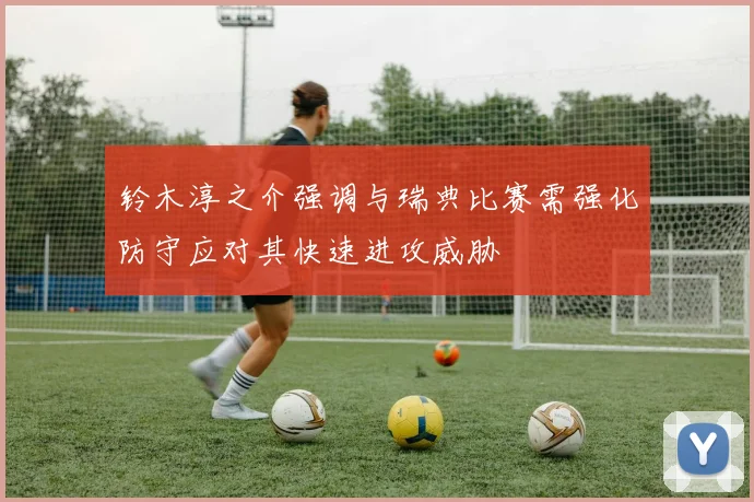 铃木淳之介强调与瑞典比赛需强化防守应对其快速进攻威胁