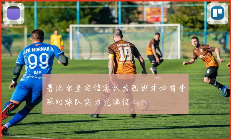 普比尔坚定信念认为西班牙必将夺冠对球队实力充满信心