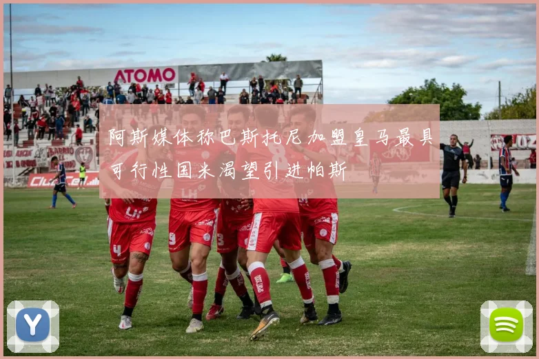 阿斯媒体称巴斯托尼加盟皇马最具可行性国米渴望引进帕斯