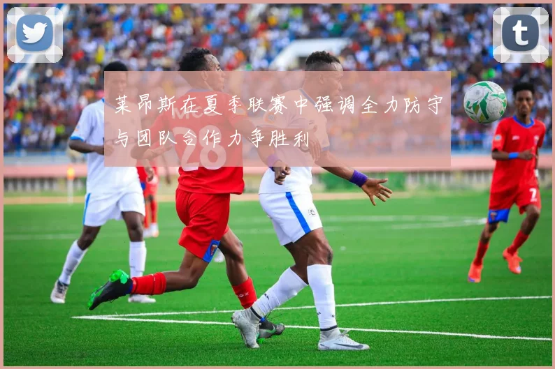 莱昂斯在夏季联赛中强调全力防守与团队合作力争胜利
