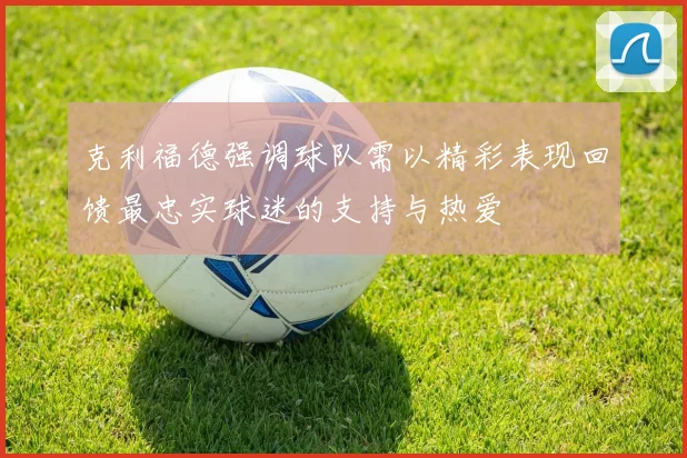 克利福德强调球队需以精彩表现回馈最忠实球迷的支持与热爱