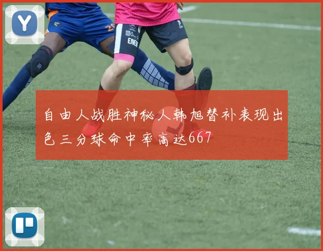 自由人战胜神秘人韩旭替补表现出色三分球命中率高达667