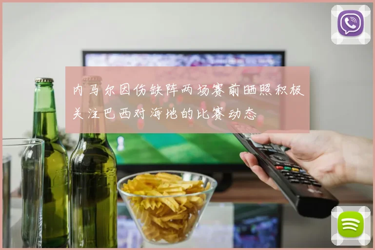 内马尔因伤缺阵两场赛前晒照积极关注巴西对海地的比赛动态
