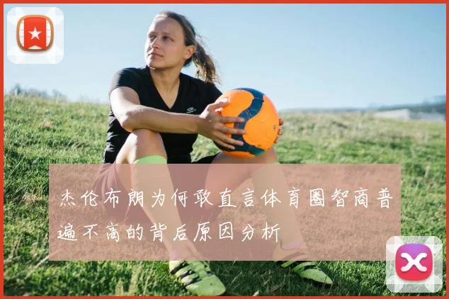 杰伦布朗为何敢直言体育圈智商普遍不高的背后原因分析