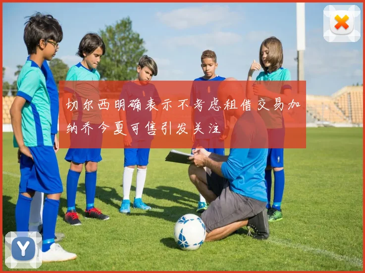 切尔西明确表示不考虑租借交易加纳乔今夏可售引发关注