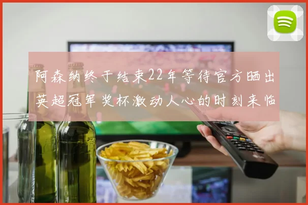 阿森纳终于结束22年等待官方晒出英超冠军奖杯激动人心的时刻来临