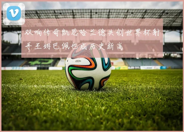 双响传奇凯恩哈兰德共创世界杯射手王姆巴佩也成历史新高