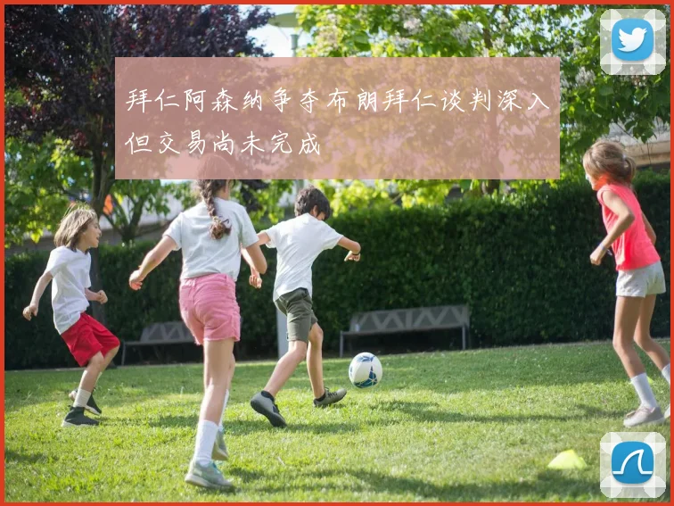 拜仁阿森纳争夺布朗拜仁谈判深入但交易尚未完成
