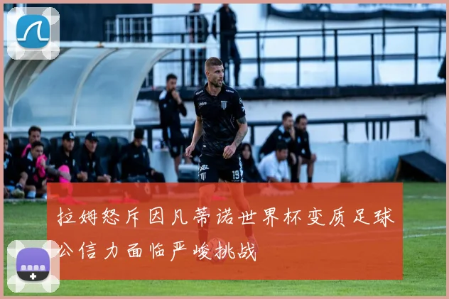 拉姆怒斥因凡蒂诺世界杯变质足球公信力面临严峻挑战