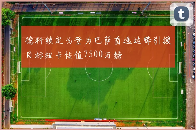 德科锁定戈登为巴萨首选边锋引援目标纽卡估值7500万镑