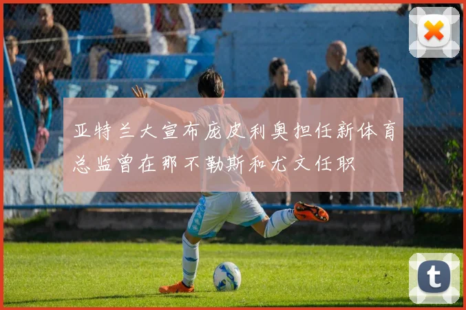 亚特兰大宣布庞皮利奥担任新体育总监曾在那不勒斯和尤文任职