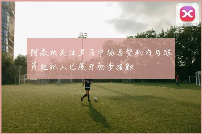 阿森纳关注罗马中场马努科内与球员经纪人已展开初步接触
